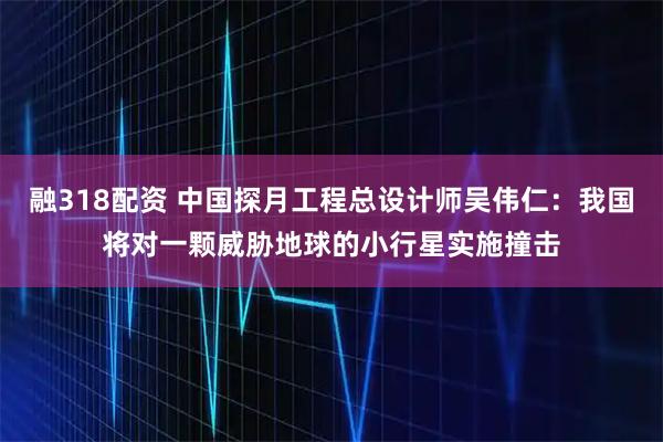 融318配资 中国探月工程总设计师吴伟仁：我国将对一颗威胁地球的小行星实施撞击