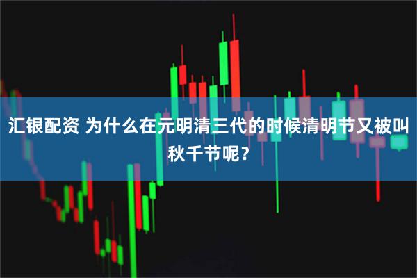 汇银配资 为什么在元明清三代的时候清明节又被叫秋千节呢？