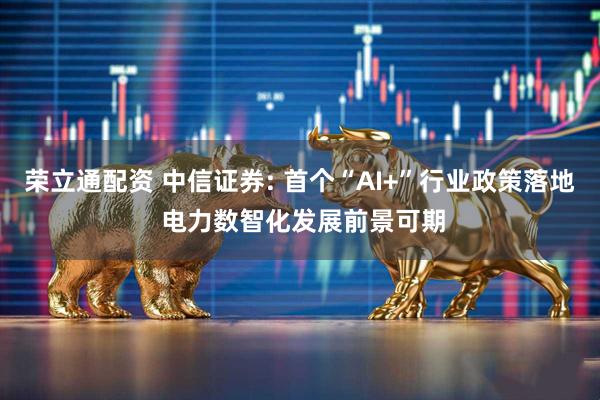 荣立通配资 中信证券: 首个“AI+”行业政策落地 电力数智化发展前景可期