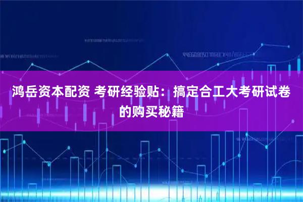 鸿岳资本配资 考研经验贴：搞定合工大考研试卷的购买秘籍