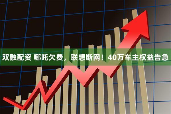 双融配资 哪吒欠费，联想断网！40万车主权益告急