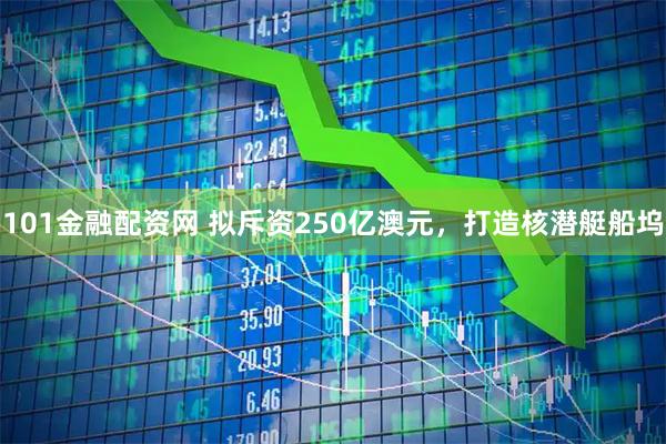 101金融配资网 拟斥资250亿澳元，打造核潜艇船坞