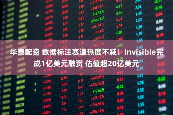 华泰配资 数据标注赛道热度不减！Invisible完成1亿美元融资 估值超20亿美元