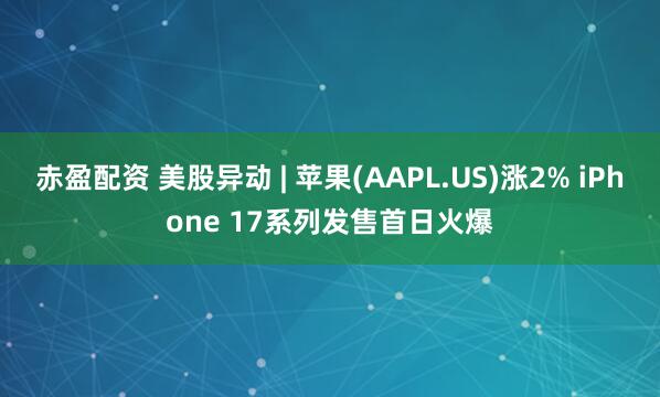 赤盈配资 美股异动 | 苹果(AAPL.US)涨2% iPhone 17系列发售首日火爆