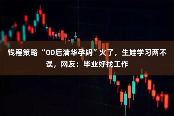 钱程策略 “00后清华孕妈”火了，生娃学习两不误，网友：毕业好找工作