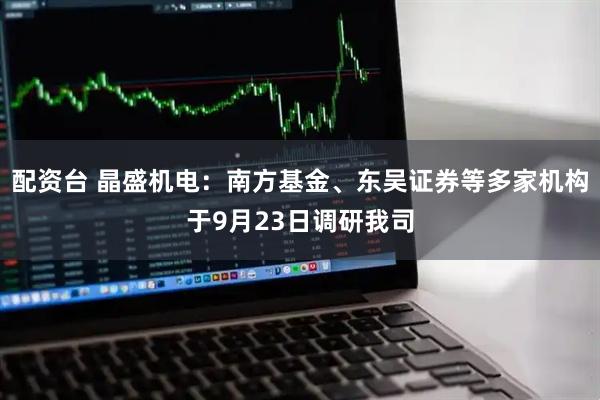配资台 晶盛机电：南方基金、东吴证券等多家机构于9月23日调研我司