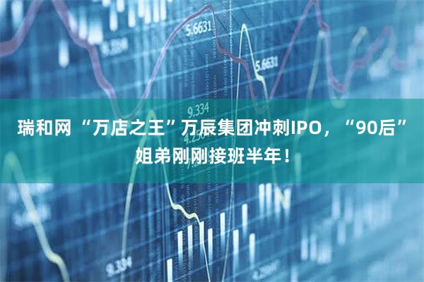瑞和网 “万店之王”万辰集团冲刺IPO，“90后”姐弟刚刚接班半年！