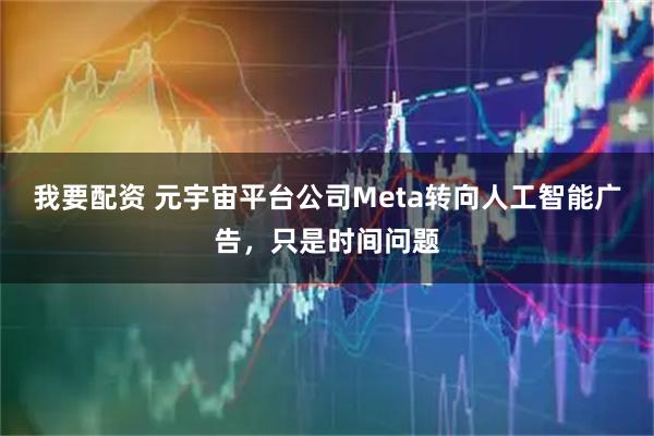 我要配资 元宇宙平台公司Meta转向人工智能广告，只是时间问题