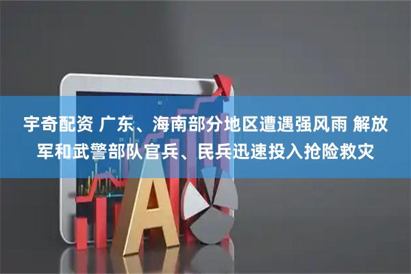 宇奇配资 广东、海南部分地区遭遇强风雨 解放军和武警部队官兵、民兵迅速投入抢险救灾