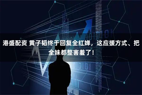 港盛配资 黄子韬终于回复全红婵，这应援方式、把全妹都整害羞了！