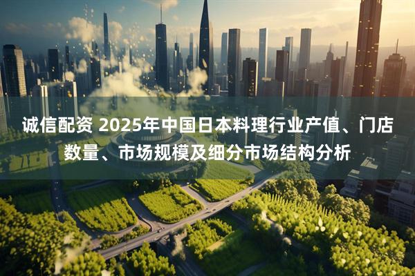 诚信配资 2025年中国日本料理行业产值、门店数量、市场规模及细分市场结构分析