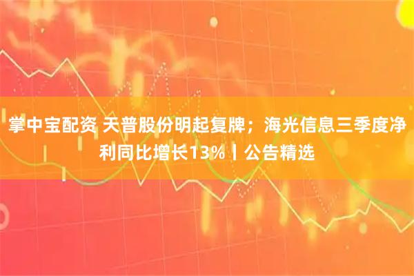 掌中宝配资 天普股份明起复牌；海光信息三季度净利同比增长13%丨公告精选