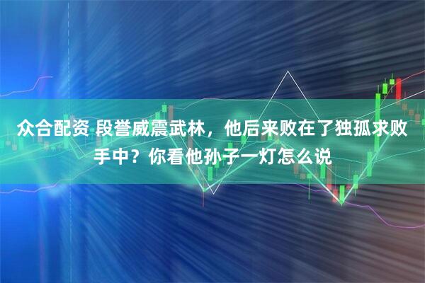 众合配资 段誉威震武林，他后来败在了独孤求败手中？你看他孙子一灯怎么说