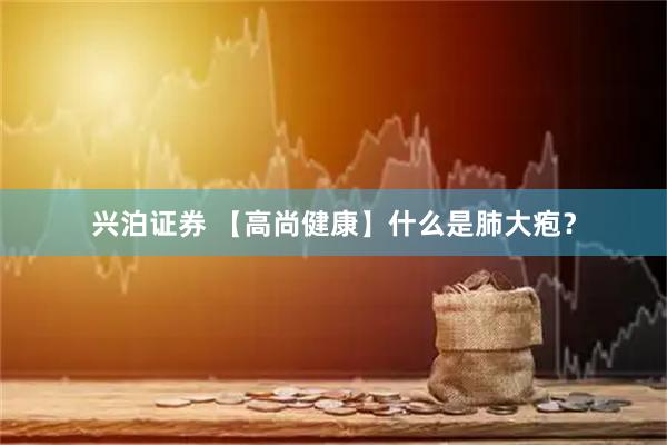兴泊证券 【高尚健康】什么是肺大疱？