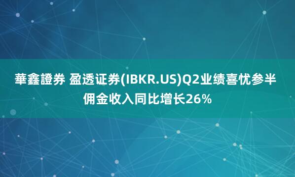 華鑫證券 盈透证券(IBKR.US)Q2业绩喜忧参半 佣金收入同比增长26%