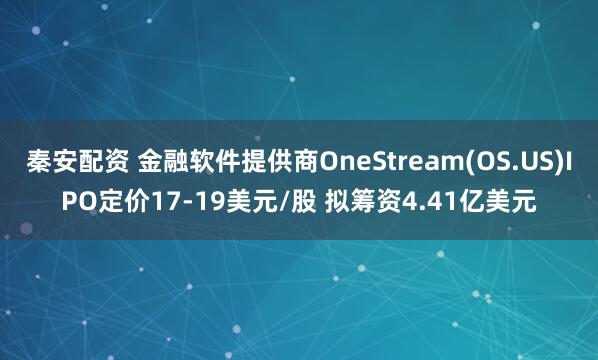 秦安配资 金融软件提供商OneStream(OS.US)IPO定价17-19美元/股 拟筹资4.41亿美元