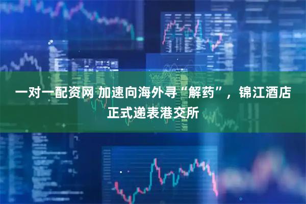 一对一配资网 加速向海外寻“解药”，锦江酒店正式递表港交所