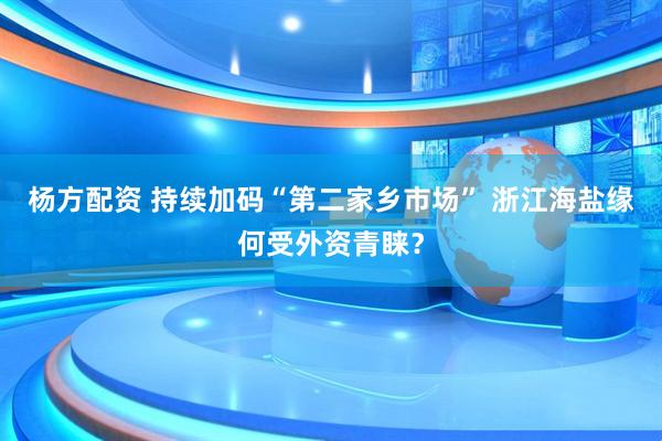 杨方配资 持续加码“第二家乡市场” 浙江海盐缘何受外资青睐？