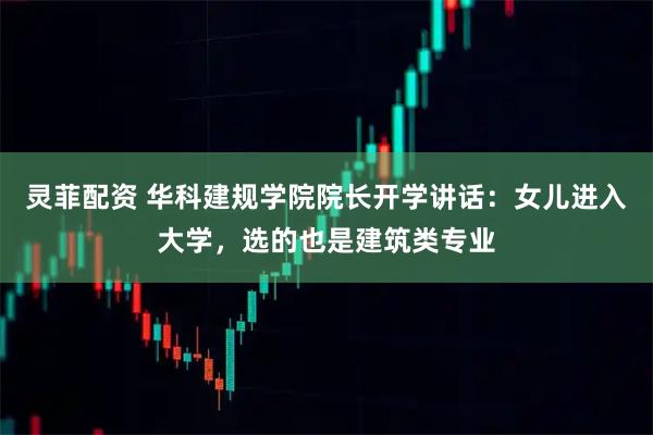 灵菲配资 华科建规学院院长开学讲话：女儿进入大学，选的也是建筑类专业