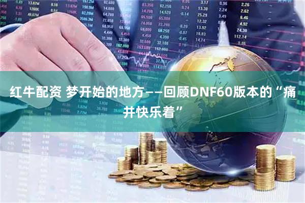 红牛配资 梦开始的地方——回顾DNF60版本的“痛并快乐着”