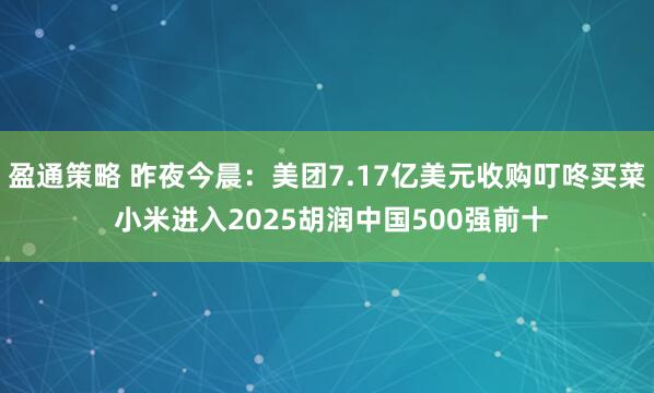 盈通策略 昨夜今晨：美团7.17亿美元收购叮咚买菜 小米进入2025胡润中国500强前十