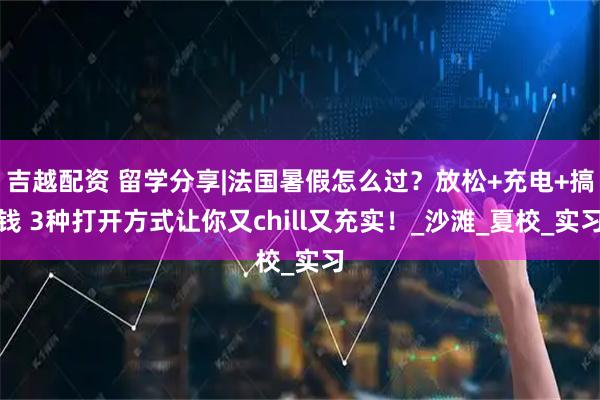 吉越配资 留学分享|法国暑假怎么过？放松+充电+搞钱 3种打开方式让你又chill又充实！_沙滩_夏校_实习