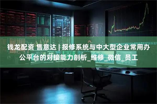 钱龙配资 售意达 | 报修系统与中大型企业常用办公平台的对接能力剖析_维修_微信_员工